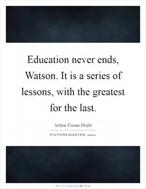 Education never ends, Watson. It is a series of lessons, with the greatest for the last Picture Quote #1