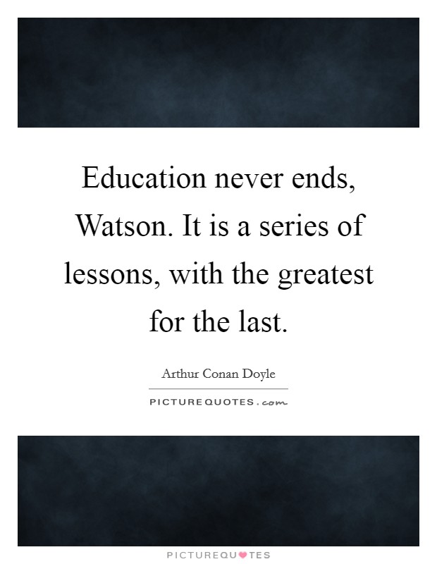Education never ends, Watson. It is a series of lessons, with the greatest for the last Picture Quote #1