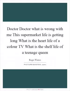 Doctor Doctor what is wrong with me This supermarket life is getting long What is the heart life of a colour TV What is the shelf life of a teenage queen Picture Quote #1