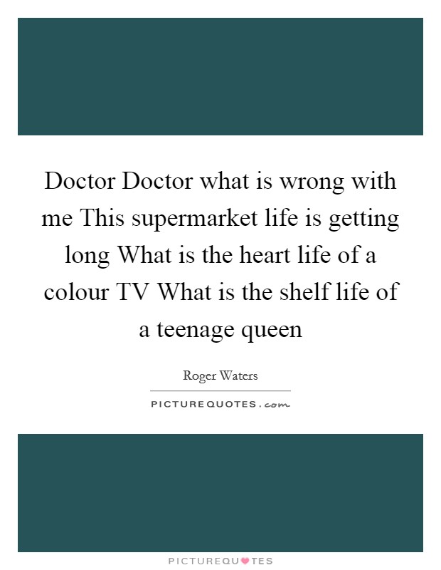 Doctor Doctor what is wrong with me This supermarket life is getting long What is the heart life of a colour TV What is the shelf life of a teenage queen Picture Quote #1