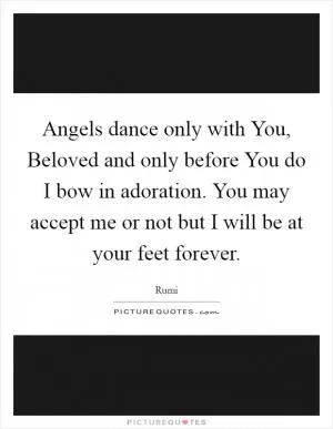 Angels dance only with You, Beloved and only before You do I bow in adoration. You may accept me or not but I will be at your feet forever Picture Quote #1