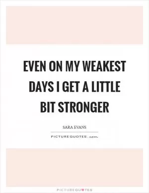 Even on my weakest days I get a little bit stronger Picture Quote #1
