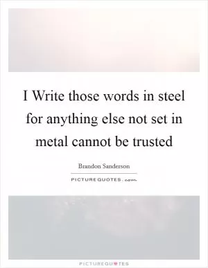 I Write those words in steel for anything else not set in metal cannot be trusted Picture Quote #1