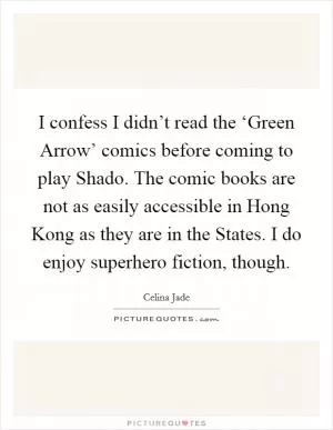 I confess I didn’t read the ‘Green Arrow’ comics before coming to play Shado. The comic books are not as easily accessible in Hong Kong as they are in the States. I do enjoy superhero fiction, though Picture Quote #1
