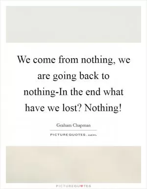 We come from nothing, we are going back to nothing-In the end what have we lost? Nothing! Picture Quote #1