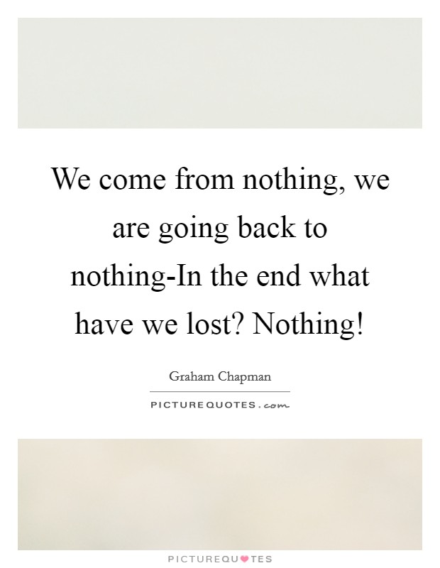 We come from nothing, we are going back to nothing-In the end what have we lost? Nothing! Picture Quote #1