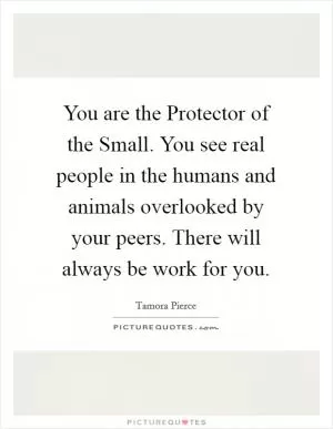 You are the Protector of the Small. You see real people in the humans and animals overlooked by your peers. There will always be work for you Picture Quote #1