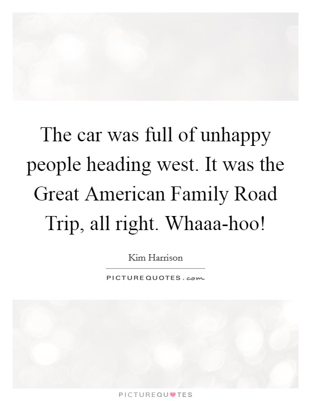 The car was full of unhappy people heading west. It was the Great American Family Road Trip, all right. Whaaa-hoo! Picture Quote #1