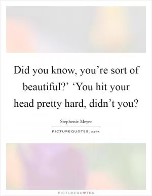 Did you know, you’re sort of beautiful?’ ‘You hit your head pretty hard, didn’t you? Picture Quote #1