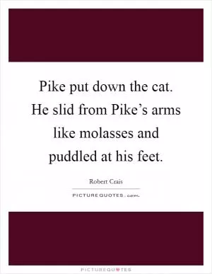 Pike put down the cat. He slid from Pike’s arms like molasses and puddled at his feet Picture Quote #1
