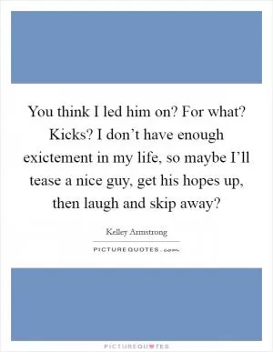 You think I led him on? For what? Kicks? I don’t have enough exictement in my life, so maybe I’ll tease a nice guy, get his hopes up, then laugh and skip away? Picture Quote #1