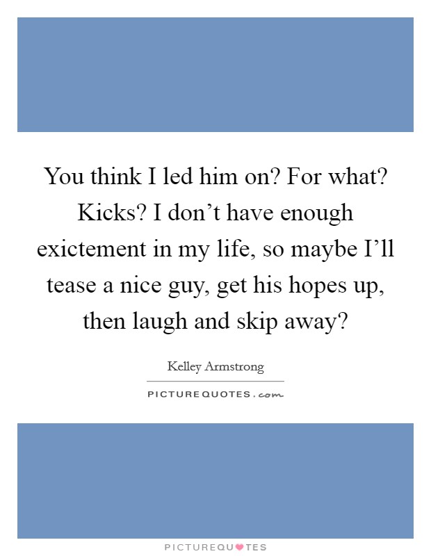 You think I led him on? For what? Kicks? I don't have enough exictement in my life, so maybe I'll tease a nice guy, get his hopes up, then laugh and skip away? Picture Quote #1