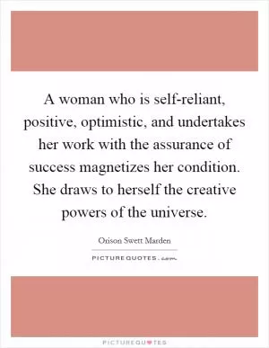 A woman who is self-reliant, positive, optimistic, and undertakes her work with the assurance of success magnetizes her condition. She draws to herself the creative powers of the universe Picture Quote #1