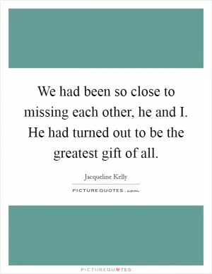 We had been so close to missing each other, he and I. He had turned out to be the greatest gift of all Picture Quote #1