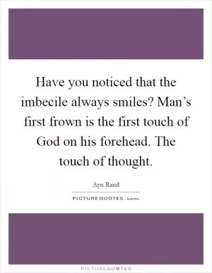 Have you noticed that the imbecile always smiles? Man’s first frown is the first touch of God on his forehead. The touch of thought Picture Quote #1