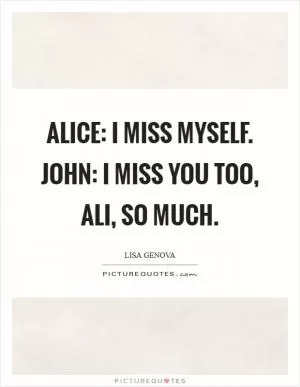 Alice: I miss myself. John: I miss you too, Ali, so much Picture Quote #1