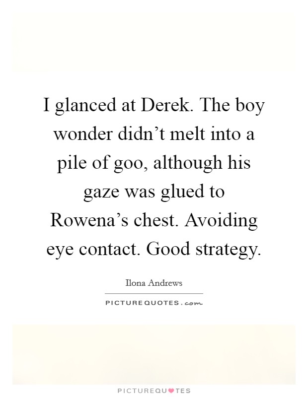 I glanced at Derek. The boy wonder didn't melt into a pile of goo, although his gaze was glued to Rowena's chest. Avoiding eye contact. Good strategy Picture Quote #1