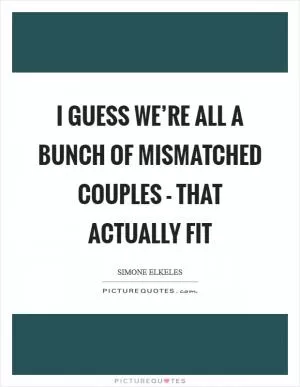 I guess we’re all a bunch of mismatched couples - that actually fit Picture Quote #1