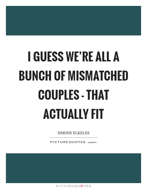 I guess we're all a bunch of mismatched couples - that actually fit Picture Quote #1