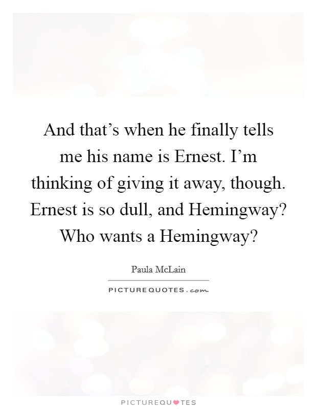 And that's when he finally tells me his name is Ernest. I'm thinking of giving it away, though. Ernest is so dull, and Hemingway? Who wants a Hemingway? Picture Quote #1