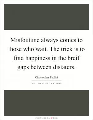 Misfoutune always comes to those who wait. The trick is to find happiness in the breif gaps between distaters Picture Quote #1