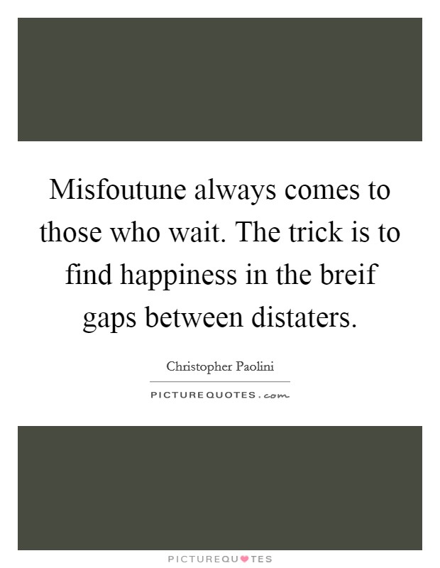 Misfoutune always comes to those who wait. The trick is to find happiness in the breif gaps between distaters Picture Quote #1