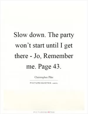 Slow down. The party won’t start until I get there - Jo, Remember me. Page 43 Picture Quote #1