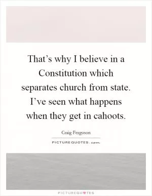That’s why I believe in a Constitution which separates church from state. I’ve seen what happens when they get in cahoots Picture Quote #1