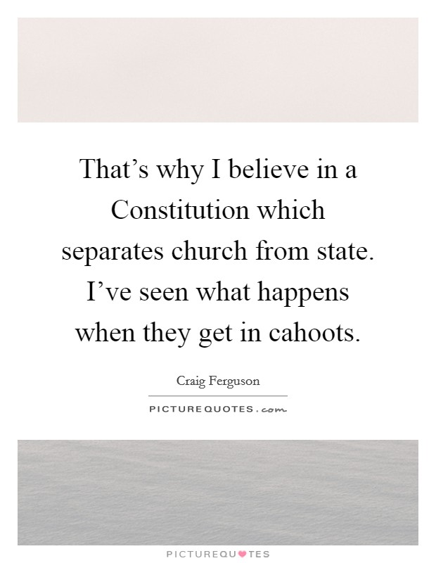 That's why I believe in a Constitution which separates church from state. I've seen what happens when they get in cahoots Picture Quote #1