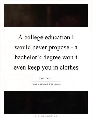 A college education I would never propose - a bachelor’s degree won’t even keep you in clothes Picture Quote #1