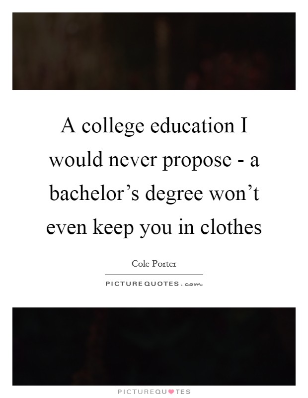 A college education I would never propose - a bachelor's degree won't even keep you in clothes Picture Quote #1