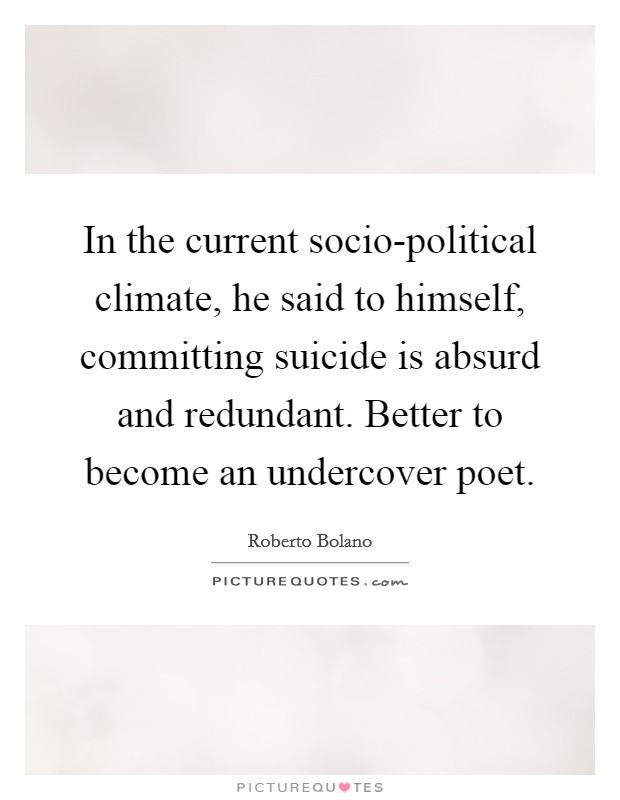 In the current socio-political climate, he said to himself, committing suicide is absurd and redundant. Better to become an undercover poet Picture Quote #1