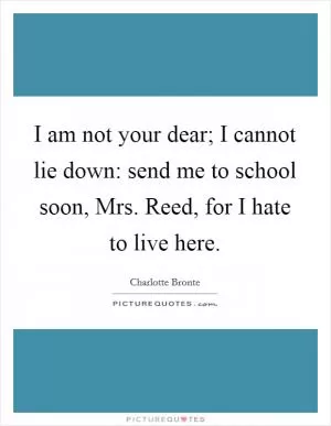 I am not your dear; I cannot lie down: send me to school soon, Mrs. Reed, for I hate to live here Picture Quote #1