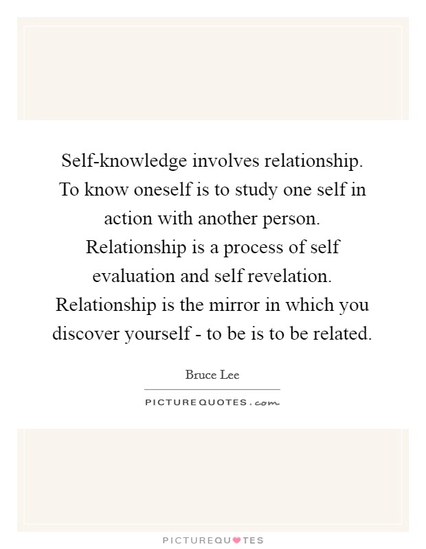 Self-knowledge involves relationship. To know oneself is to study one self in action with another person. Relationship is a process of self evaluation and self revelation. Relationship is the mirror in which you discover yourself - to be is to be related Picture Quote #1