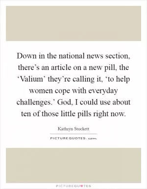 Down in the national news section, there’s an article on a new pill, the ‘Valium’ they’re calling it, ‘to help women cope with everyday challenges.’ God, I could use about ten of those little pills right now Picture Quote #1