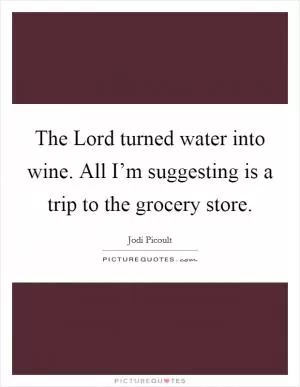 The Lord turned water into wine. All I’m suggesting is a trip to the grocery store Picture Quote #1
