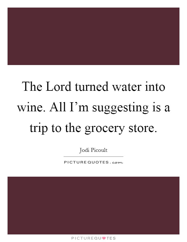The Lord turned water into wine. All I'm suggesting is a trip to the grocery store Picture Quote #1