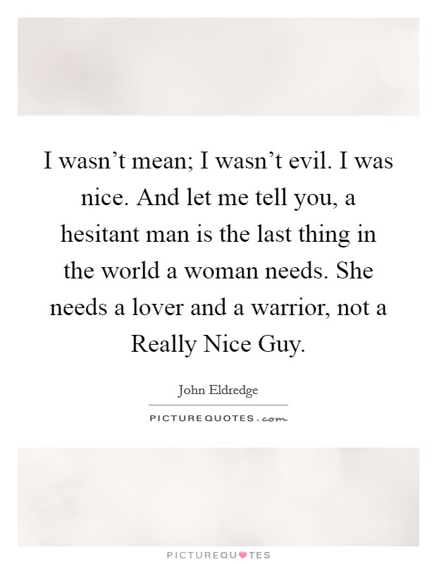 I wasn't mean; I wasn't evil. I was nice. And let me tell you, a hesitant man is the last thing in the world a woman needs. She needs a lover and a warrior, not a Really Nice Guy Picture Quote #1