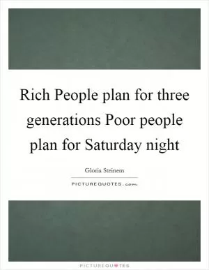 Rich People plan for three generations Poor people plan for Saturday night Picture Quote #1
