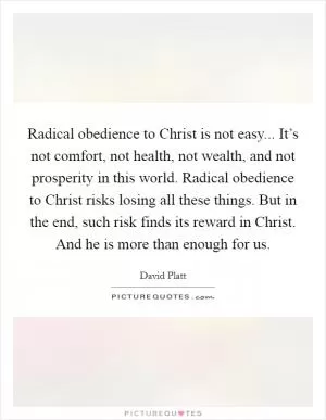 Radical obedience to Christ is not easy... It’s not comfort, not health, not wealth, and not prosperity in this world. Radical obedience to Christ risks losing all these things. But in the end, such risk finds its reward in Christ. And he is more than enough for us Picture Quote #1