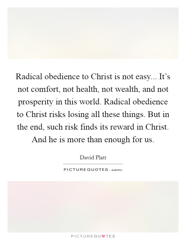 Radical obedience to Christ is not easy... It's not comfort, not health, not wealth, and not prosperity in this world. Radical obedience to Christ risks losing all these things. But in the end, such risk finds its reward in Christ. And he is more than enough for us Picture Quote #1