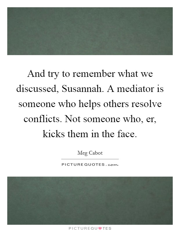 And try to remember what we discussed, Susannah. A mediator is someone who helps others resolve conflicts. Not someone who, er, kicks them in the face Picture Quote #1