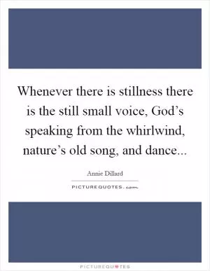 Whenever there is stillness there is the still small voice, God’s speaking from the whirlwind, nature’s old song, and dance Picture Quote #1