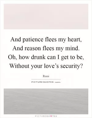 And patience flees my heart, And reason flees my mind. Oh, how drunk can I get to be, Without your love’s security? Picture Quote #1
