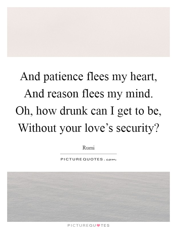 And patience flees my heart, And reason flees my mind. Oh, how drunk can I get to be, Without your love's security? Picture Quote #1