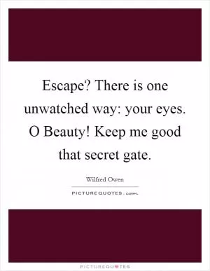 Escape? There is one unwatched way: your eyes. O Beauty! Keep me good that secret gate Picture Quote #1