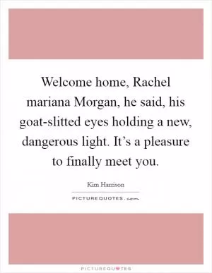 Welcome home, Rachel mariana Morgan, he said, his goat-slitted eyes holding a new, dangerous light. It’s a pleasure to finally meet you Picture Quote #1