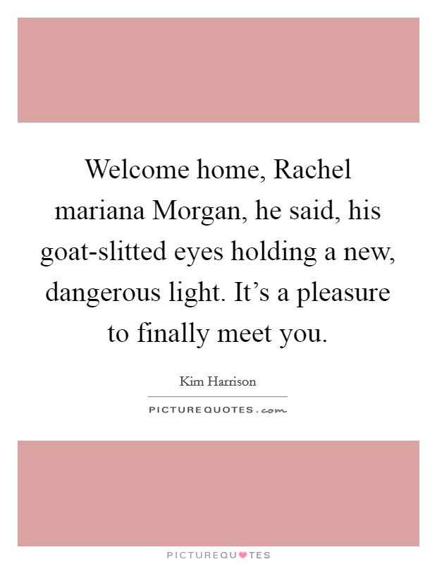 Welcome home, Rachel mariana Morgan, he said, his goat-slitted eyes holding a new, dangerous light. It's a pleasure to finally meet you Picture Quote #1