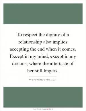 To respect the dignity of a relationship also implies accepting the end when it comes. Except in my mind, except in my dreams, where the aftertaste of her still lingers Picture Quote #1