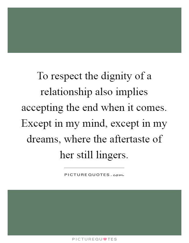To respect the dignity of a relationship also implies accepting the end when it comes. Except in my mind, except in my dreams, where the aftertaste of her still lingers Picture Quote #1
